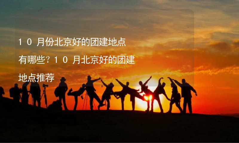 10月份北京好的团建地点有哪些？10月北京好的团建地点推荐