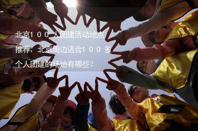 北京100人团建活动地点推荐，北京周边适合100多个人团建的场地有哪些？