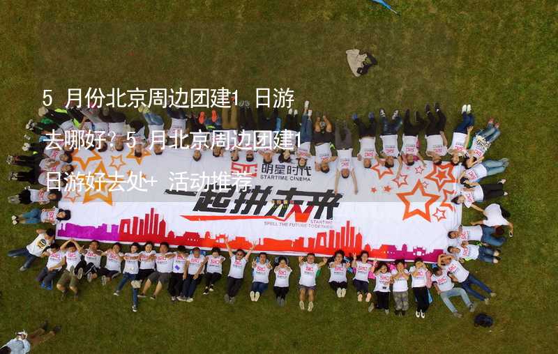 5月份北京周边团建1日游去哪好？5月北京周边团建1日游好去处+活动推荐