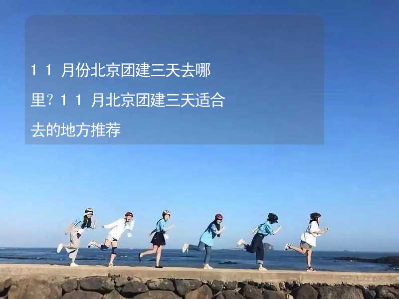 11月份北京团建三天去哪里？11月北京团建三天适合去的地方推荐