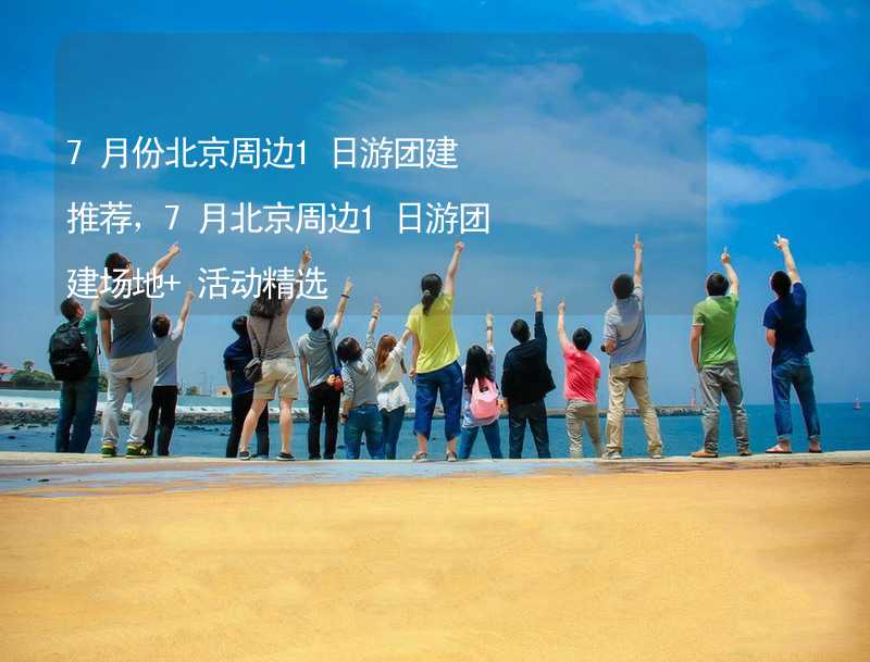 7月份北京周边1日游团建推荐，7月北京周边1日游团建场地+活动精选