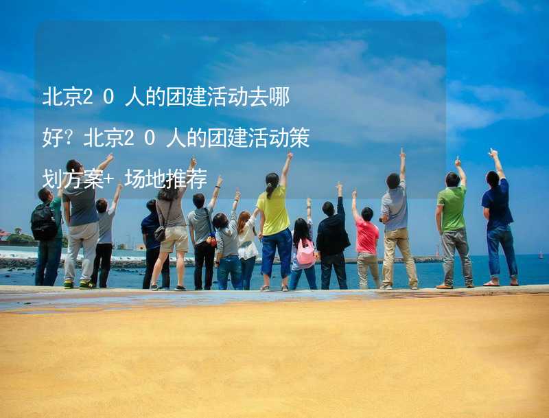 北京20人的团建活动去哪好？北京20人的团建活动策划方案+场地推荐_2