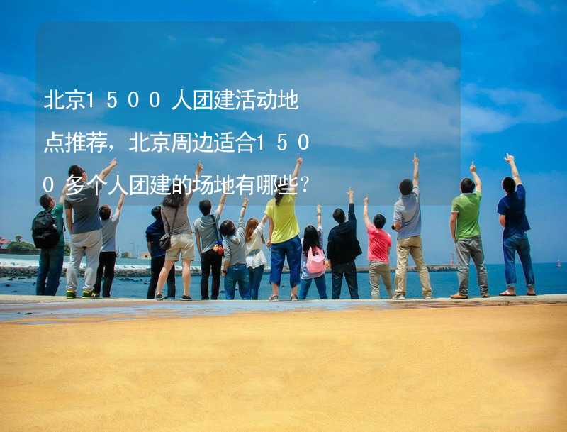 北京1500人团建活动地点推荐，北京周边适合1500多个人团建的场地有哪些？_2