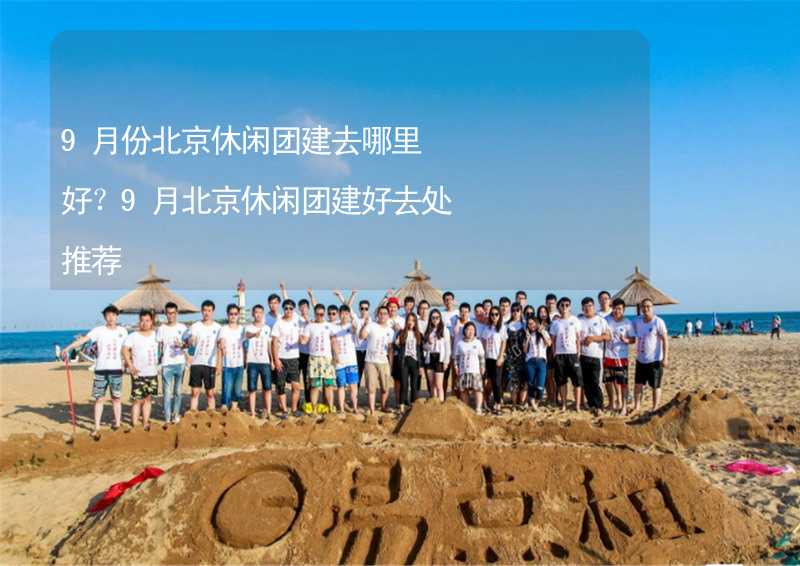 9月份北京休闲团建去哪里好？9月北京休闲团建好去处推荐