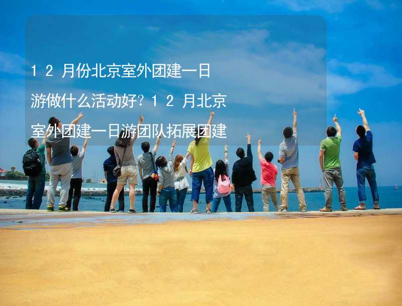 12月份北京室外团建一日游做什么活动好？12月北京室外团建一日游团队拓展团建活动推荐