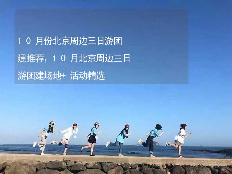 10月份北京周边三日游团建推荐，10月北京周边三日游团建场地+活动精选