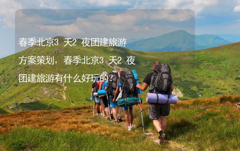 春季北京3天2夜团建旅游方案策划，春季北京3天2夜团建旅游有什么好玩的？