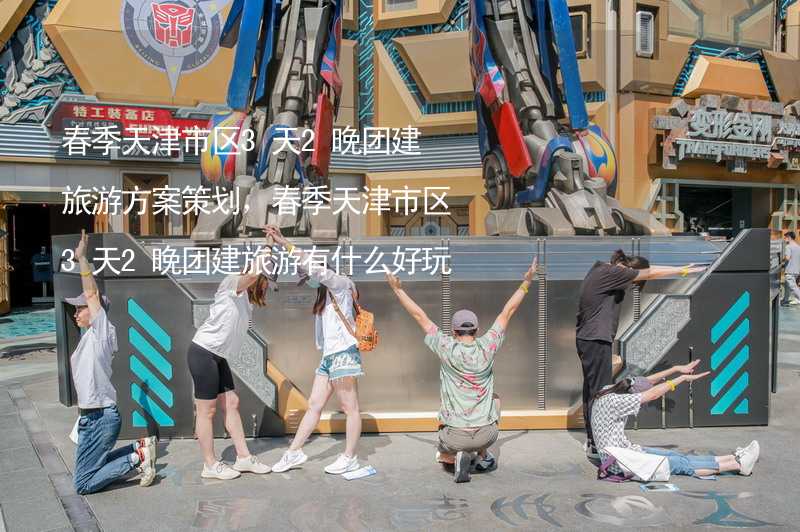 春季天津市区3天2晚团建旅游方案策划，春季天津市区3天2晚团建旅游有什么好玩的？