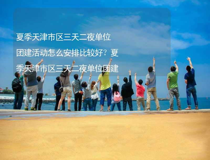 夏季天津市区三天二夜单位团建活动怎么安排比较好？夏季天津市区三天二夜单位团建攻略_2