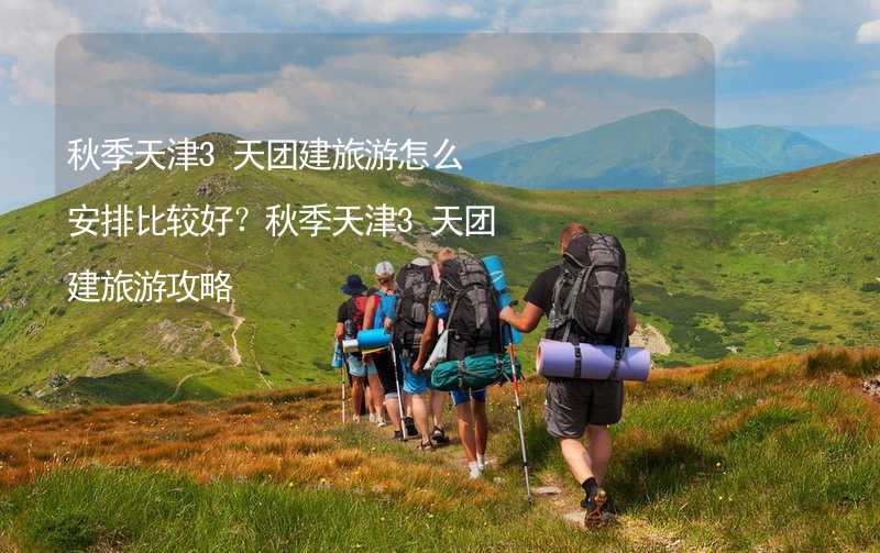 秋季天津3天团建旅游怎么安排比较好？秋季天津3天团建旅游攻略_2