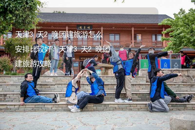 天津3天2晚团建旅游怎么安排比较好？天津3天2晚团建旅游攻略