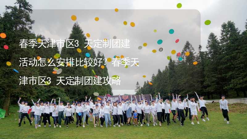 春季天津市区3天定制团建活动怎么安排比较好？春季天津市区3天定制团建攻略