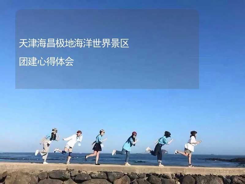 天津海昌极地海洋世界景区团建心得体会_2