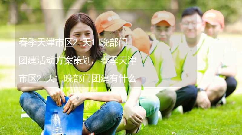 春季天津市区2天1晚部门团建活动方案策划，春季天津市区2天1晚部门团建有什么好玩的？_2