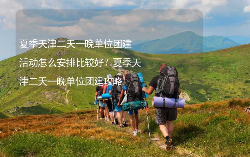 夏季天津二天一晚单位团建活动怎么安排比较好？夏季天津二天一晚单位团建攻略