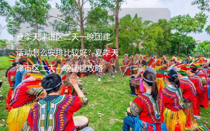 夏季天津市区二天一晚团建活动怎么安排比较好？夏季天津市区二天一晚团建攻略