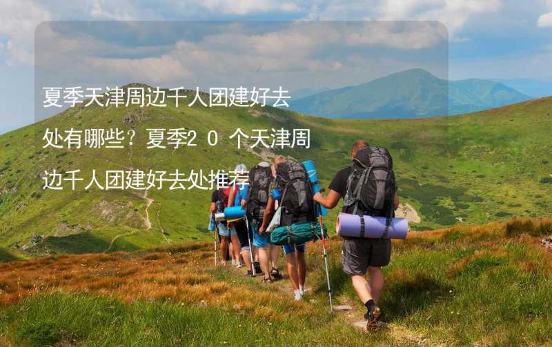 夏季天津周边千人团建好去处有哪些？夏季20个天津周边千人团建好去处推荐