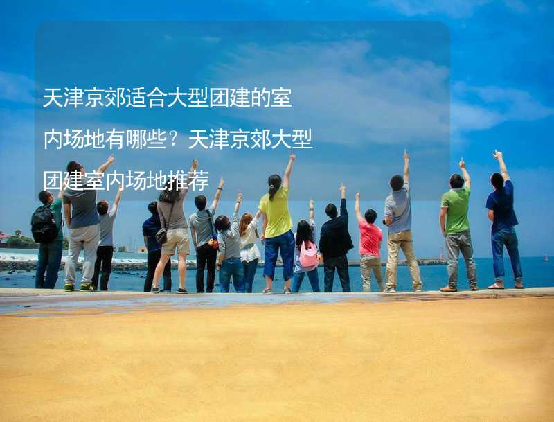 天津京郊适合大型团建的室内场地有哪些？天津京郊大型团建室内场地推荐_2