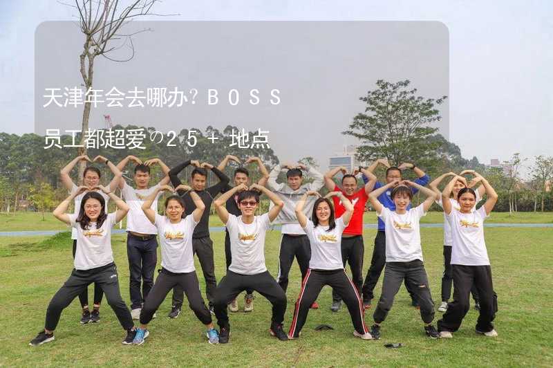 天津年会去哪办？BOSS员工都超爱の25+地点