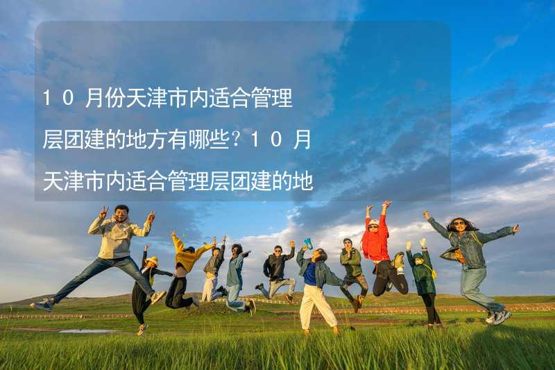 10月份天津市内适合管理层团建的地方有哪些？10月天津市内适合管理层团建的地方推荐