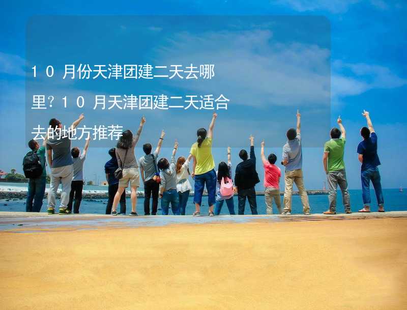 10月份天津团建二天去哪里？10月天津团建二天适合去的地方推荐