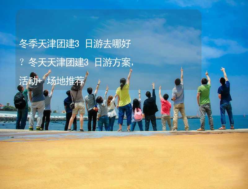 冬季天津团建3日游去哪好？冬天天津团建3日游方案，活动+场地推荐