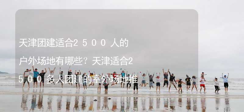 天津团建适合2500人的户外场地有哪些？天津适合2500多人团建的室外场地推荐