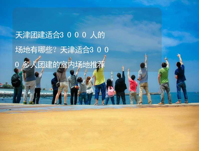 天津团建适合3000人的场地有哪些？天津适合3000多人团建的室内场地推荐