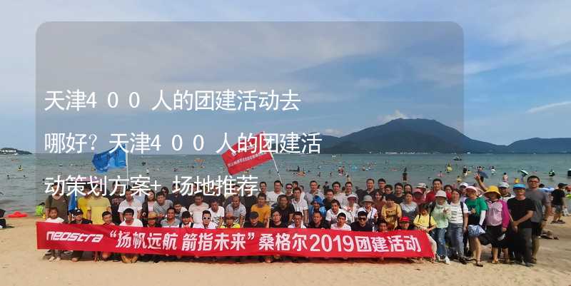 天津400人的团建活动去哪好？天津400人的团建活动策划方案+场地推荐