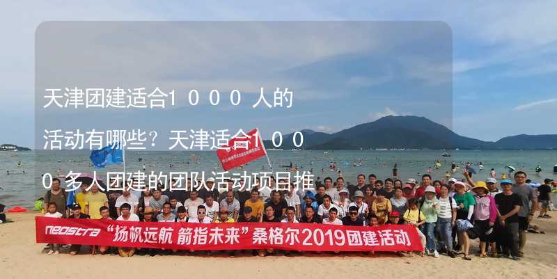 天津团建适合1000人的活动有哪些？天津适合1000多人团建的团队活动项目推荐