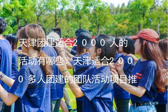 天津团建适合2000人的活动有哪些？天津适合2000多人团建的团队活动项目推荐_2