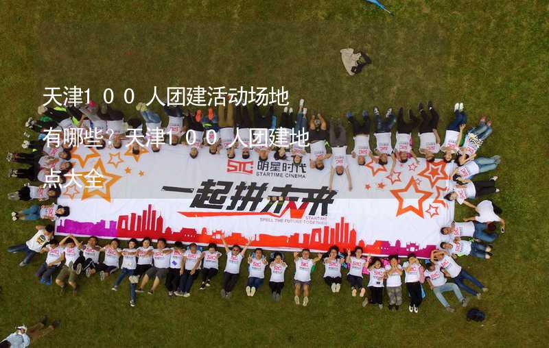 天津100人团建活动场地有哪些？天津100人团建地点大全