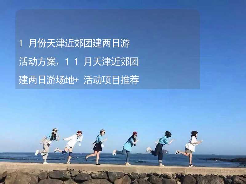 1月份天津近郊团建两日游活动方案，11月天津近郊团建两日游场地+活动项目推荐_2