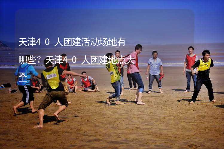 天津40人团建活动场地有哪些？天津40人团建地点大全_1