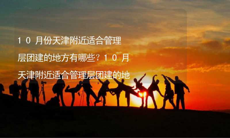 10月份天津附近适合管理层团建的地方有哪些？10月天津附近适合管理层团建的地方推荐_1