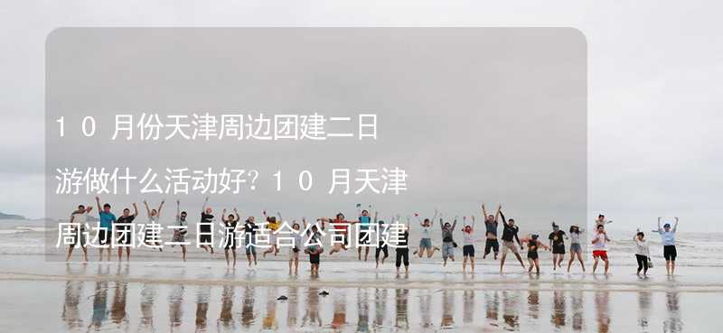 10月份天津周边团建二日游做什么活动好？10月天津周边团建二日游适合公司团建的活动精选_2