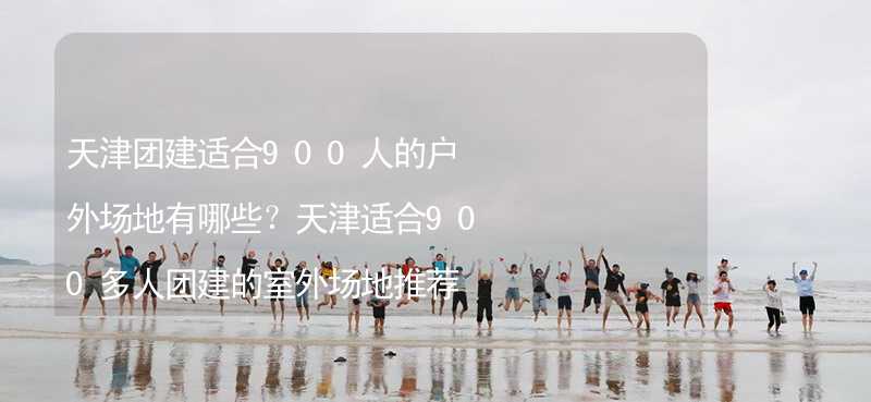 天津团建适合900人的户外场地有哪些？天津适合900多人团建的室外场地推荐_2