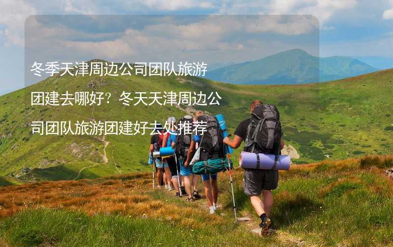 冬季天津周边公司团队旅游团建去哪好？冬天天津周边公司团队旅游团建好去处推荐