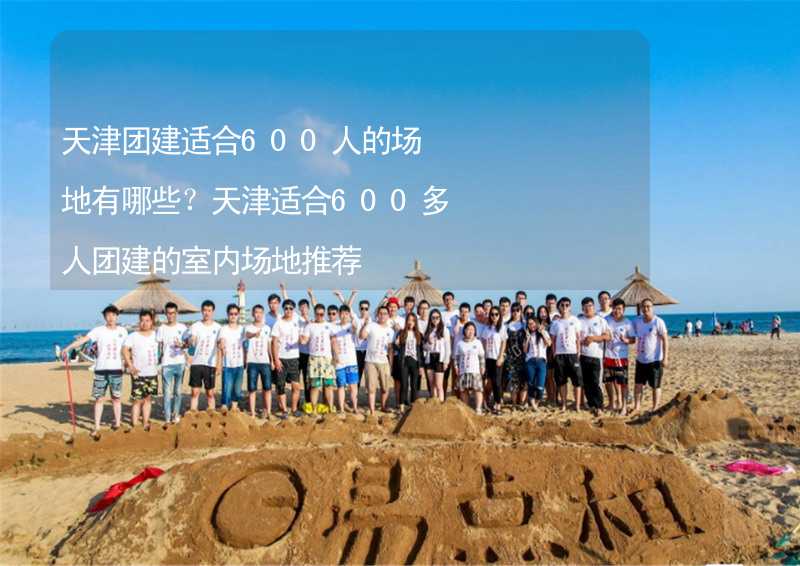 天津团建适合600人的场地有哪些？天津适合600多人团建的室内场地推荐