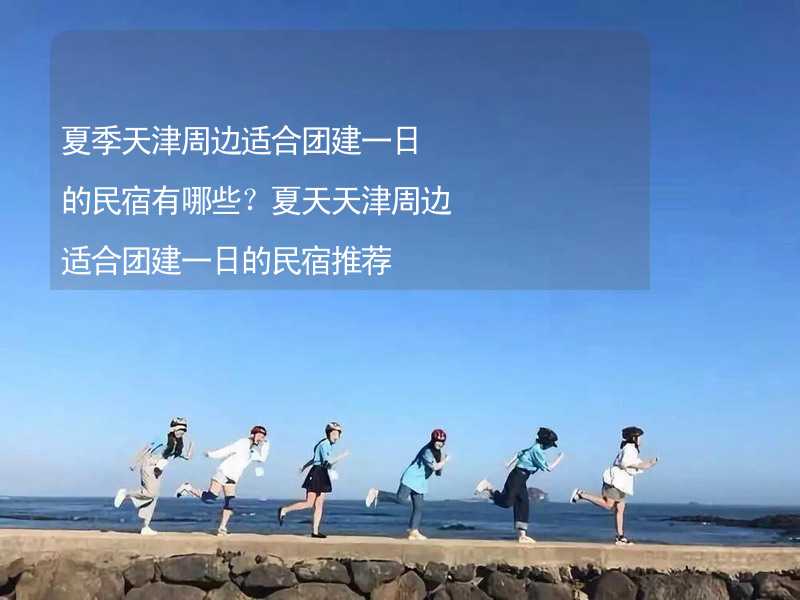 夏季天津周边适合团建一日的民宿有哪些？夏天天津周边适合团建一日的民宿推荐_2