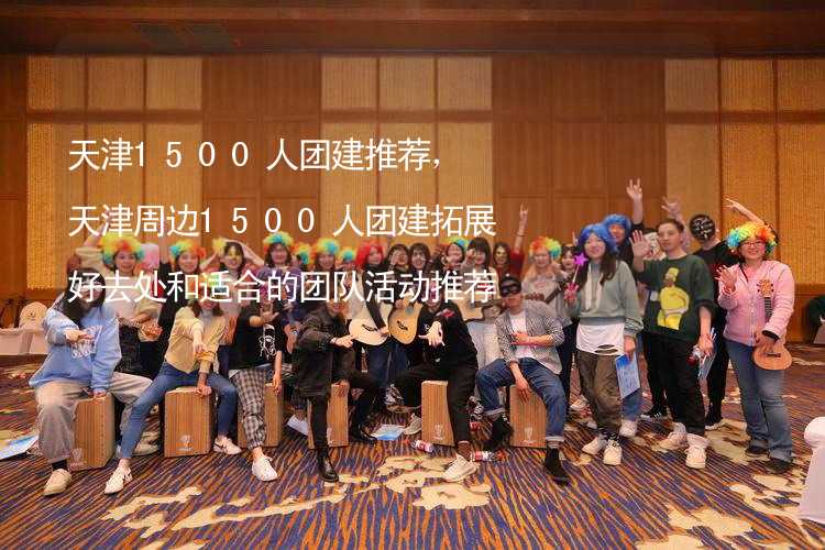 天津1500人团建推荐，天津周边1500人团建拓展好去处和适合的团队活动推荐_2