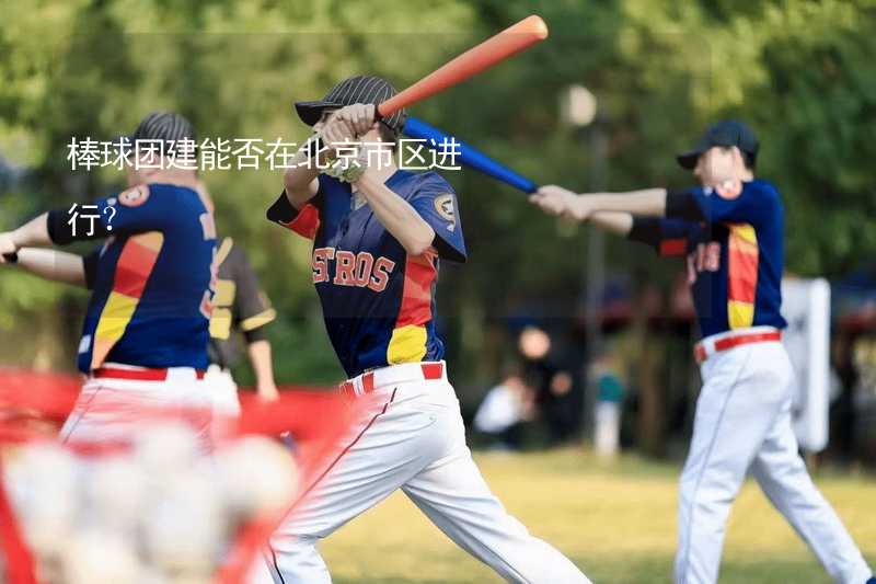 棒球团建能否在北京市区进行？