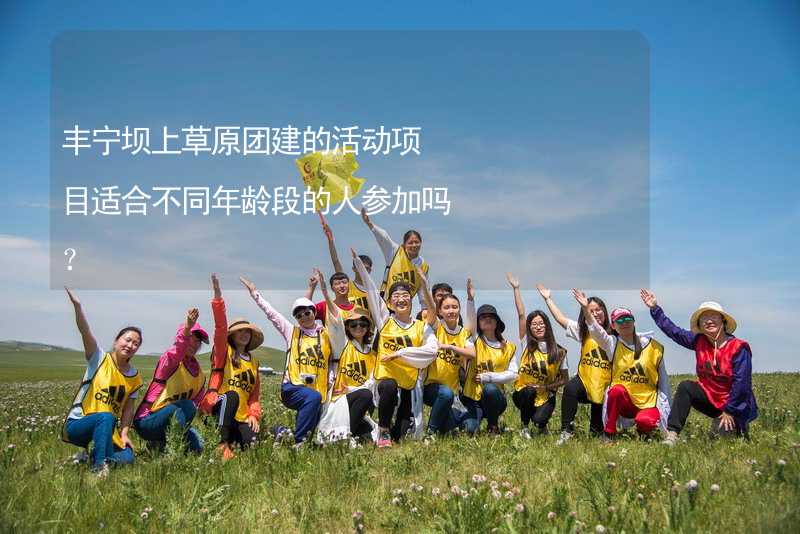 丰宁坝上草原团建的活动项目适合不同年龄段的人参加吗？