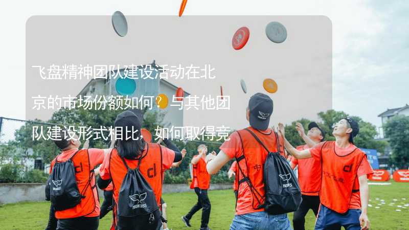 飞盘精神团队建设活动在北京的市场份额如何？与其他团队建设形式相比，如何取得竞争优势？_1