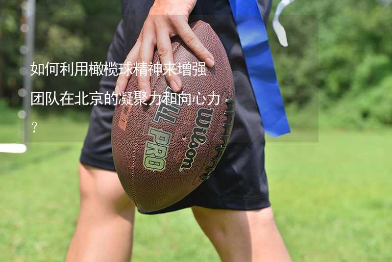 如何利用橄榄球精神来增强团队在北京的凝聚力和向心力？