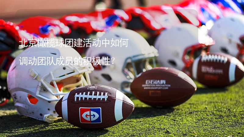 北京橄榄球团建活动中如何调动团队成员的积极性？