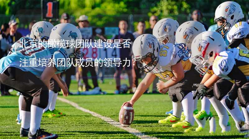 北京的橄榄球团队建设是否注重培养团队成员的领导力？