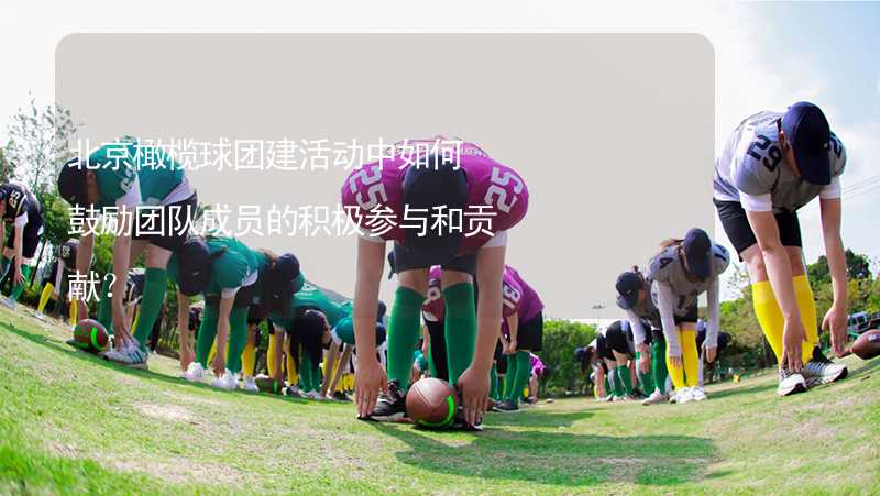 北京橄榄球团建活动中如何鼓励团队成员的积极参与和贡献？_2