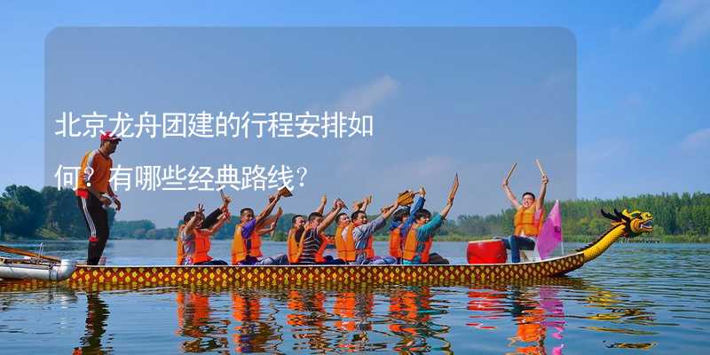 北京龙舟团建的行程安排如何？有哪些经典路线？