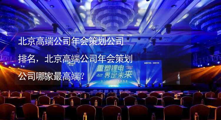 北京高端公司年会策划公司排名，北京高端公司年会策划公司哪家最高端？
